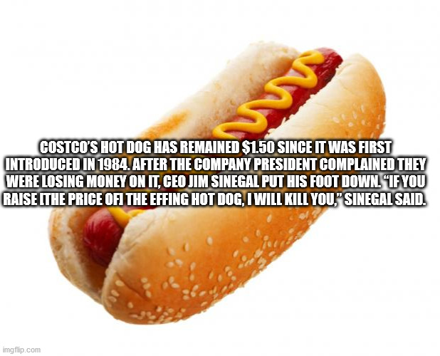 alimentos calientes - w Costco'S Hot Dog Has Remained $1.50 Since It Was First Introduced In 1984. After The Company President Complained They Were Losing Money On It, Ceo Jim Sinegal Put His Foot Down. "If You Raise Ithe Price Of The Effing Hot Dog, I Wi