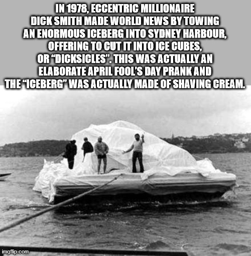 In 1978, Eccentric Millionaire Dick Smith Made World News By Towing An Enormous Iceberg Into Sydney Harbour, Offering To Cut It Into Ice Cubes, Or "Dicksicles". This Was Actually An Elaborate April Fool'S Day Prank And The Iceberg" Was Actually Made Of…