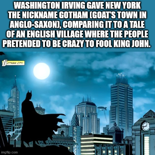 gotham city - Washington Irving Gave New York The Nickname Gotham Goat'S Town In AngloSaxon, Comparing It To A Tale Of An English Village Where The People Pretended To Be Crazy To Fool King John. Gotham City . imgflip.com Due