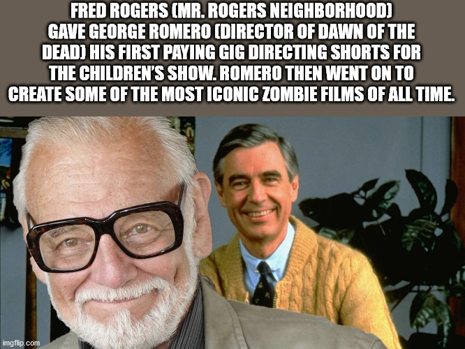 mr rogers neighborhood - Fred Rogers Mr. Rogers Neighborhood Gave George Romero Director Of Dawn Of The Dead His First Paying Gig Directing Shorts For The Children'S Show. Romero Then Went On To Create Some Of The Most Iconic Zombie Films Of All Time. img