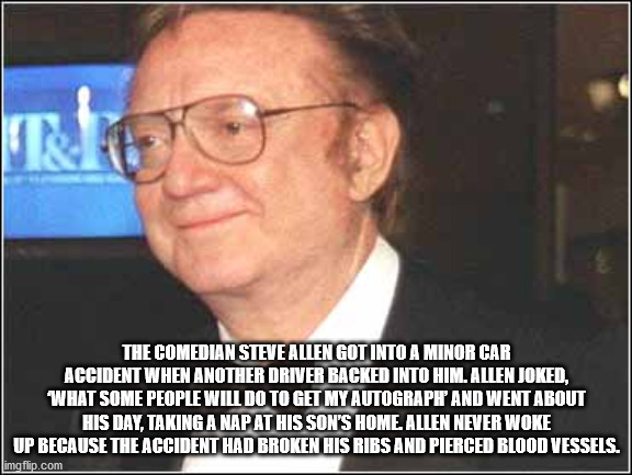 person - The The Comedian Steve Allen Got Into A Minor Car Accident When Another Driver Backed Into Him. Allen Joked, What Some People Will Do To Get My Autograph And Went About His Day, Taking A Nap At His Son'S Home. Allen Never Woke Up Because The Acci