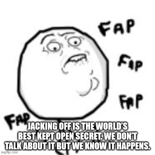 fap fap fap - Fap Fap Fap Jacking Off Is The World'S Best Kept Open Secret. We Dont Talk About It But We Know It Happens. imgflip.com