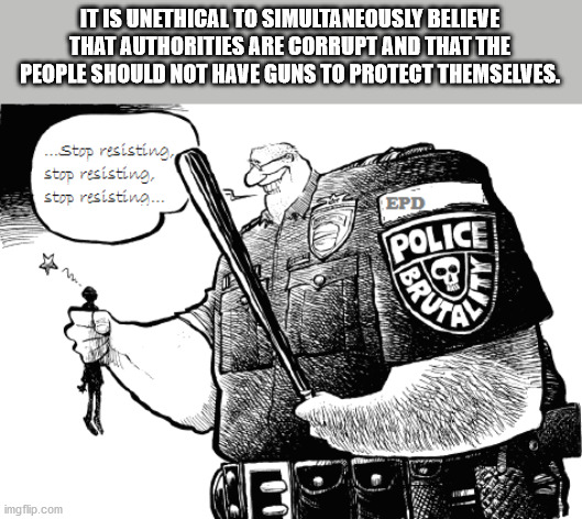 1984 goldstein - It Is Unethical To Simultaneously Believe That Authorities Are Corrupt And That The People Should Not Have Guns To Protect Themselves. ...Stop resisting stop resisting stop resisting... Epd Police Brute imgflip.com