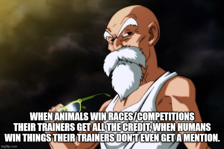 master roshi - When Animals Win RacesCompetitions Their Trainers Get All The Credit When Humans Win Things Their Trainers Dont Even Get A Mention. imgflip.com