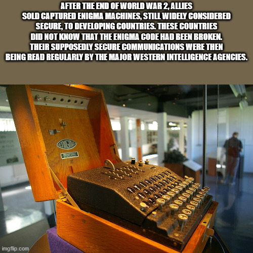 After The End Of World War 2, Allies Sold Captured Enigma Machines, Still Widely Considered Secure, To Developing Countries. These Countries Did Not Know That The Enigma Code Had Been Broken Their Supposedly Secure Communications Were Then Being Read…