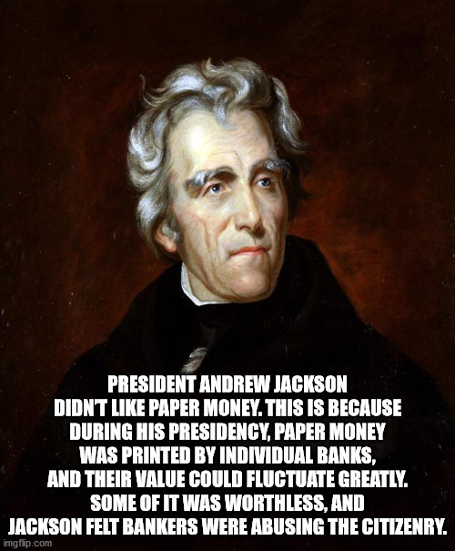 andrew jackson - President Andrew Jackson Didnt Paper Money. This Is Because During His Presidency, Paper Money Was Printed By Individual Banks, And Their Value Could Fluctuate Greatly. Some Of It Was Worthless, And Jackson Felt Bankers Were Abusing The C