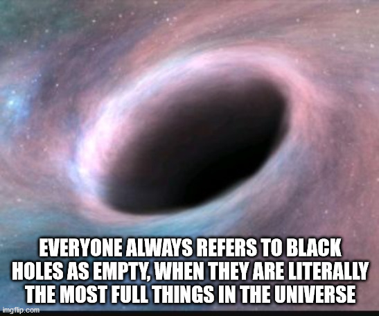 eye - Everyone Always Refers To Black Holes As Empty, When They Are Literally The Most Full Things In The Universe imgflip.com