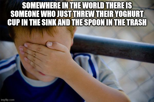 so embarrassing - Somewhere In The World There Is Someone Who Just Threw Their Yoghurt Cup In The Sink And The Spoon In The Trash imgflip.com