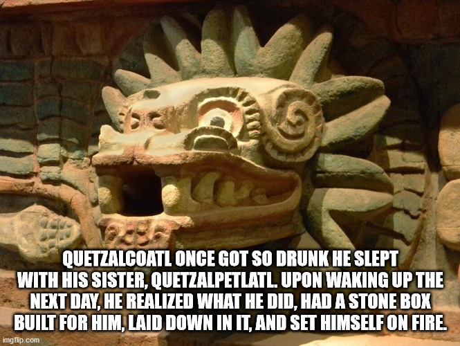 museo nacional de antropología - Quetzalcoatl Once Got So Drunk He Slept With His Sister, Quetzalpetlatl. Upon Waking Up The Next Day, He Realized What He Did, Had A Stone Box Built For Him, Laid Down In It, And Set Himself On Fire. imgflip.com