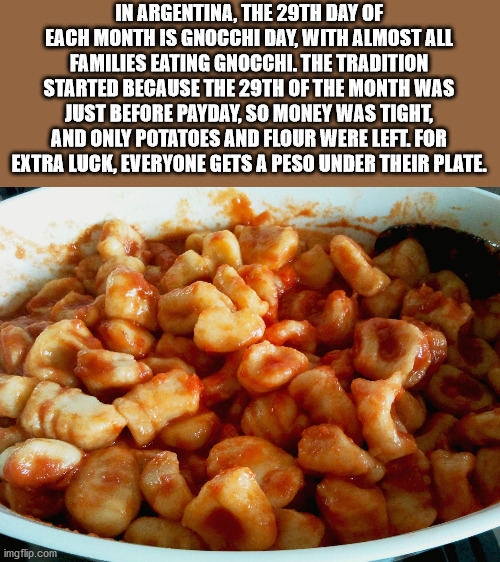 vegetarian food - In Argentina, The 29TH Day Of Each Month Is Gnocchi Day, With Almost All Families Eating Gnocchi. The Tradition Started Because The 29TH Of The Month Was Just Before Payday, So Money Was Tight, And Only Potatoes And Flour Were Left. For 