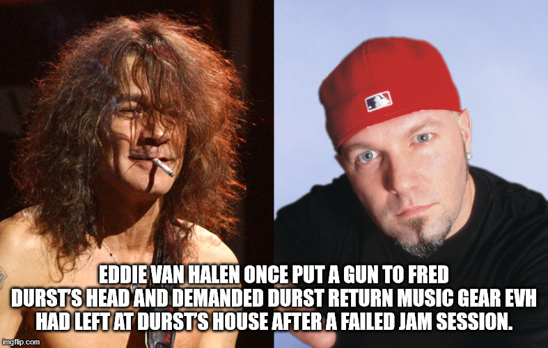 eddie van halen fred durst - Eddie Van Halen Once Put A Gun To Fred Dursts Head And Demanded Durst Return Music Gear Evh Had Left At Dursts House After A Failed Jam Session. imgflip.com