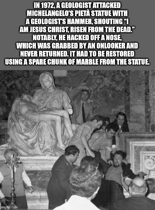 saint peter's basilica, pietà - In 1972, A Geologist Attacked Michelangelo'S Piet Statue With A Geologists Hammer, Shouting "I Am Jesus Christ, Risen From The Dead." Notably, He Hacked Off A Nose, Which Was Grabbed By An Onlooker And Never Returned. It Ha
