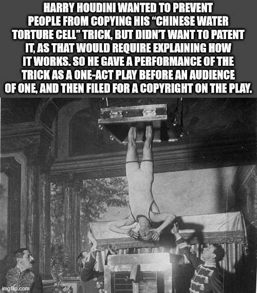 harry houdini - Harry Houdini Wanted To Prevent People From Copying His "Chinese Water Torture Cell"Trick, But Didnt Want To Patent It, As That Would Require Explaining How It Works. So He Gave A Performance Of The Trick As A OneAct Play Before An Audienc