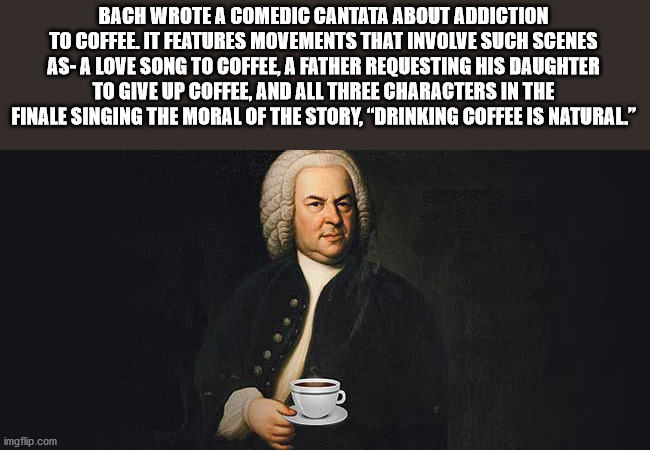 johann sebastian bach - Bach Wrote A Comedic Cantata About Addiction To Coffee. It Features Movements That Involve Such Scenes AsA Love Song To Coffee, A Father Requesting His Daughter To Give Up Coffee, And All Three Characters In The Finale Singing The 