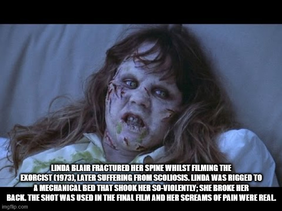 The Exorcist - Linda Blair Fractured Her Spine Whilst Filming The Exorcist 1973, Later Suffering From Scoliosis. Linda Was Rigged To A Mechanical Bed That Shook Her SoViolently; She Broke Her Back. The Shot Was Used In The Final Film And Her Screams Of Pa