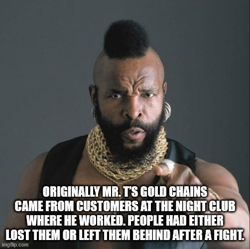 mr t - Originally Mr. T'S Gold Chains Came From Customers At The Night Club Where He Worked. People Had Either Lost Them Or Left Them Behind After A Fight. imgflip.com