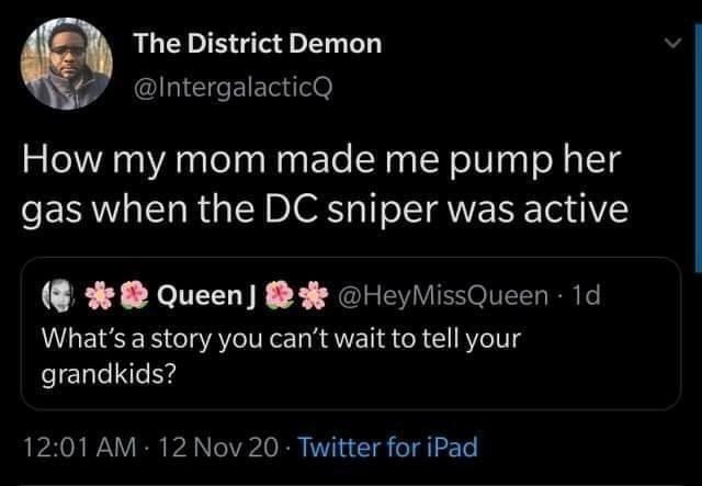 screenshot - The District Demon How my mom made me pump her gas when the Dc sniper was active Queen Queen 1d What's a story you can't wait to tell your grandkids? 12 Nov 20 Twitter for iPad