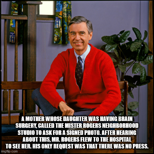 hey neighbor mr rogers - A Mother Whose Daughter Was Having Brain Surgery, Called The Mister Rogers Neighborhood Studio To Ask For A Signed Photo. After Hearing About This, Mr. Rogers Flew To The Hospital To See Her. His Only Request Was That There Was No