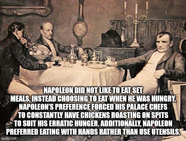 human behavior - Napoleon Did Not To Eat Set Meals, Instead Choosing To Eat When He Was Hungry. Napoleon'S Preference Forced His Palace Chefs To Constantly Have Chickens Roasting On Spits To Suit His Erratic Hunger. Additionally, Napoleon Preferred Eating