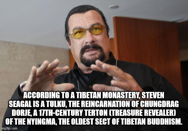 According To A Tibetan Monastery, Steven Seagal Is A Tulku, The Reincarnation Of Chungdrag Dorje, A 17THCentury Terton Treasure Revealer Of The Nyingma, The Oldest Sect Of Tibetan Buddhism. imgflip.com