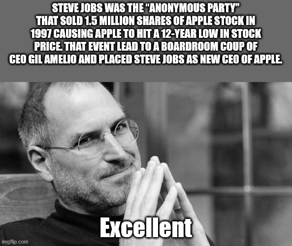 idea of apple - Steve Jobs Was The "Anonymous Party" That Sold 1.5 Million Of Apple Stock In 1997 Causing Apple To Hit A 12Year Low In Stock Price. That Event Lead To A Boardroom Coup Of Ceo Gil Amelio And Placed Steve Jobs As New Ceo Of Apple Excellent i