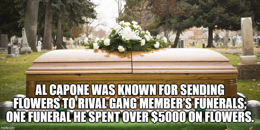 funeral casket - Al Capone Was Known For Sending Flowers To Rival Gang Member'S Funerals; One Funeral He Spent Over $5000 On Flowers. imgflip.com