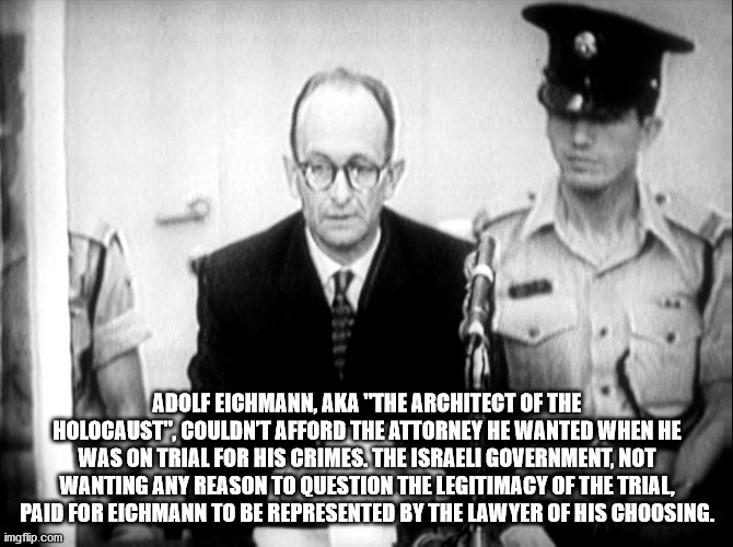 staff - Adolf Eichmann, Aka "The Architect Of The Holocaust", Couldn'T Afford The Attorney He Wanted When He Was On Trial For His Crimes. The Israeli Government, Not Wanting Any Reason To Question The Legitimacy Of The Trial, Paid For Eichmann To Be Repre