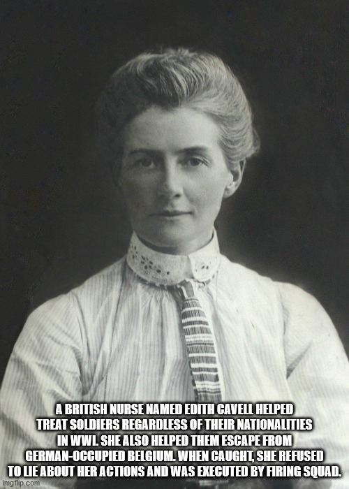 cool facts - A British Nurse Named Edith Cavell Helped Treat Soldiers Regardless Of Their Nationalities In Wwl She Also Helped Them Escape From GermanOccupied Belgium. When Caught, She Refused To Lie About Her Actions And Was Executed By Firing Squad.