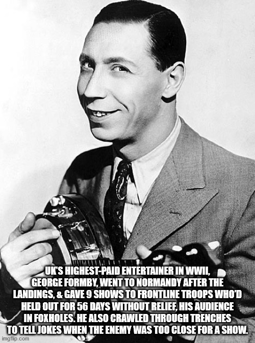 cool facts - Uk'S HighestPaid Entertainer In Wwii, George Formby, Went To Normandy After The Landings, & Gave 9 Shows To Frontline Troops Who'D Held Out For 56 Days Without Relief, His Audience In Foxholes. He Also Crawled Through Trenches To Tell Joke
