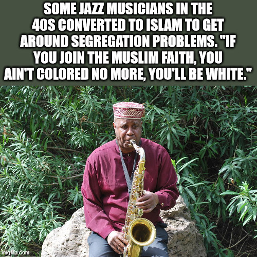 cool facts - Some Jazz Musicians In The 40S Converted To Islam To Get Around Segregation Problems.