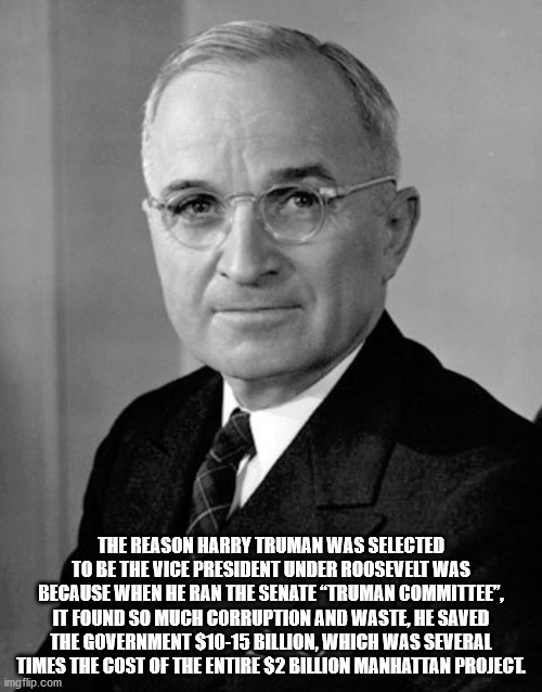harry truman - The Reason Harry Truman Was Selected To Be The Vice President Under Roosevelt Was Because When He Ran The Senate Truman Committee", It Found So Much Corruption And Waste, He Saved The Government $1015 Billion, Which Was Several Times The Co