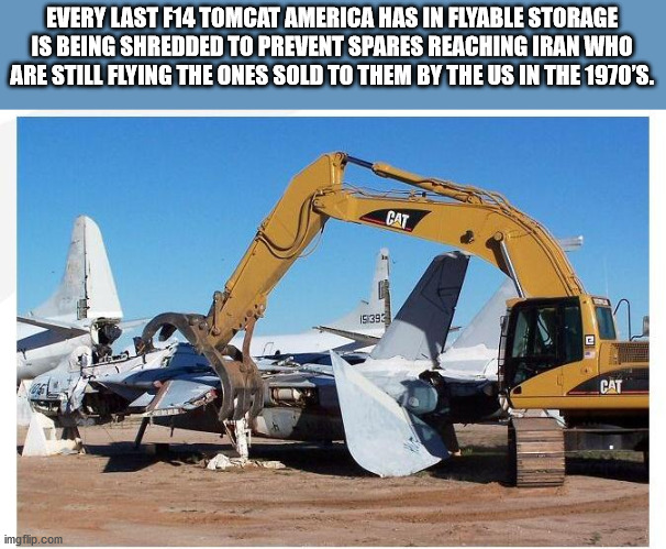 f 14 destruction - Every Last F14 Tomcat America Has In Flyable Storage Is Being Shredded To Prevent Spares Reaching Iran Who Are Still Flying The Ones Sold To Them By The Us In The 1970'S. Cat 15.392 n Cat Ser imgflip.com