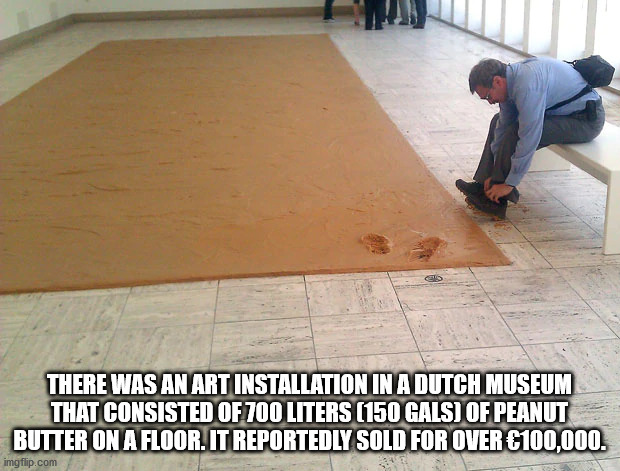 peanut butter platform - There Was An Art Installation In A Dutch Museum That Consisted Of 700 Liters 150 Gals Of Peanut Butter On A Floor. It Reportedly Sold For Over 100,000. imgflip.com