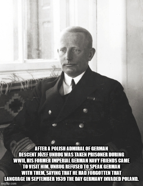 After A Polish Admiral Of German Descent Jzef Unrug Was Taken Prisoner During Wwii, His Former Imperial German Navy Friends Came To Visit Him. Unrug Refused To Speak German With Them, Saying That He Had Forgotten That Language In The Day Germany Invaded…