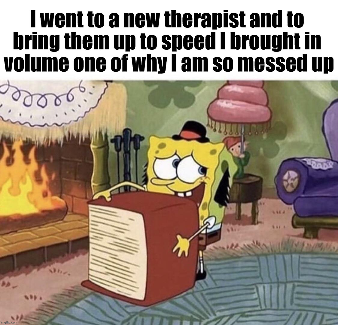 spongebob dissociation meme - I went to a new therapist and to bring them up to speed I brought in volume one of why I am so messed up imgflip.com