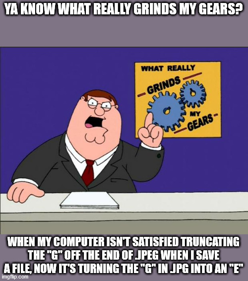 peter griffin grinds my gears - Ya Know What Really Grinds My Gears? What Really Grinds My Gears When My Computer Isn'T Satisfied Truncating The "G" Off The End Of Jpeg When I Save A File, Now It'S Turning The "G" In Jpg Into An "E" imgflip.com