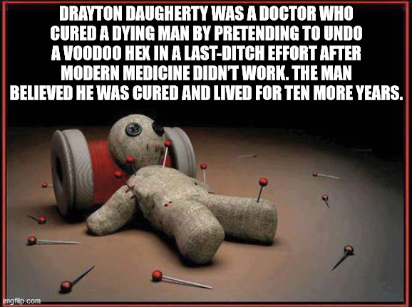 voodoo - Drayton Daugherty Was A Doctor Who Cured A Dying Man By Pretending To Undo A Voodoo Hex In A LastDitch Effort After Modern Medicine Didnt Work. The Man Believed He Was Cured And Lived For Ten More Years. imgflip.com