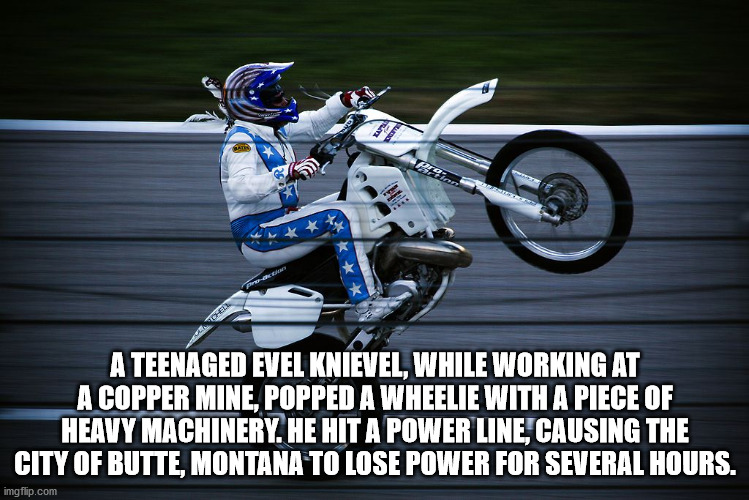 motorcycling - U An A Teenaged Evel Knievel, While Working At A Copper Mine, Popped A Wheelie With A Piece Of Heavy Machinery. He Hit A Power Line, Causing The City Of Butte, Montana To Lose Power For Several Hours. imgflip.com