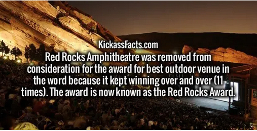 sky - KickassFacts.com Red Rocks Amphitheatre was removed from consideration for the award for best outdoor venue in the word because it kept winning over and over 11 times. The award is now known as the Red Rocks Award.