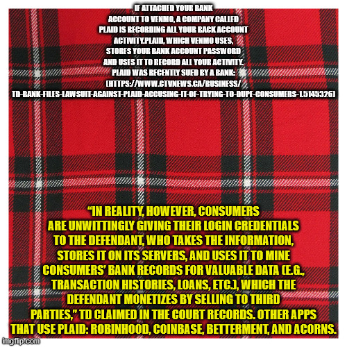 tartan - If Attached Your Rank Account To Venmo, A Company Called Plaid Is Recording All Your Back Account Activity Plain, Which Venmouses, Stores Your Rank Account Password And Eses It To Record All Your Activity. Plaid Was Recently Sufd By A Bane Mhbank