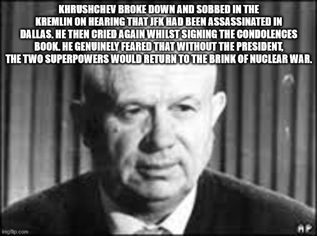 nikita khrushchev - Khrushchev Broke Down And Sobbed In The Kremlin On Hearing That Jfk Had Been Assassinated In Dallas. He Then Cried Again Whilst Signing The Condolences Book. He Genuinely Feared That Without The President, The Two Superpowers Would Ret