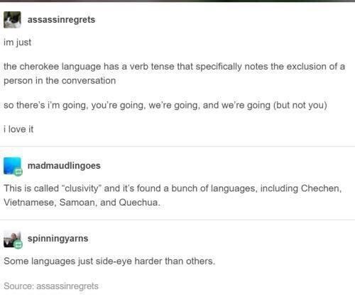language memes - assassinregrets im just the cherokee language has a verb tense that specifically notes the exclusion of a person in the conversation so there's i'm going, you're going, we're going, and we're going but not you i love it madmaudlingoes Thi