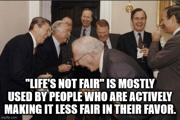 them it would trickle down - "Life'S Not Fair" Is Mostly Used By People Who Are Actively Making It Less Fair In Their Favor. imgflip.com