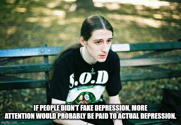 skinny metalhead - 9.O.D If People Didnt Fake Depression, More Attention Would Probably Be Paid To Actual Depression. imgflip.com