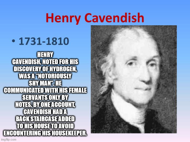 henry cavendish hydrogen - Henry Cavendish 17311810 Henry Cavendish, Noted For His Discovery Of Hydrogen, Was A "Notoriously Shy Man". He Communicated With His Female Servants Only By Notes. By One Account, Cavendish Hada Back Staircase Added To His House
