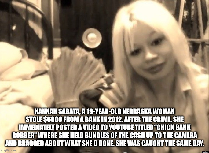Bank robbery - Hannah Sabata, A 19YearOld Nebraska Woman Stole $6000 From A Bank In 2012. After The Crime, She Immediately Posted A Video To Youtube Titled "Chick Bank Robber" Where She Held Bundles Of The Cash Up To The Camera And Bragged About What She'