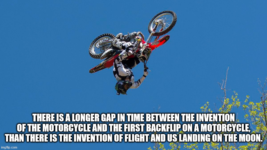 see it you ll bricks - There Is A Longer Gap In Time Between The Invention Of The Motorcycle And The First Backflip On A Motorcycle, Than There Is The Invention Of Flight And Us Landing On The Moon. imgflip.com