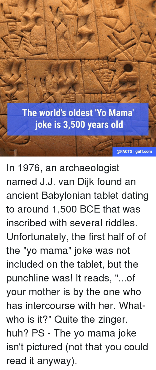 oldest yo mama joke - The world's oldest 'Yo Mama' joke is 3,500 years old | guff.com In 1976, an archaeologist named J.J. van Dijk found an ancient Babylonian tablet dating to around 1,500 Bce that was inscribed with several riddles. Unfortunately, the f