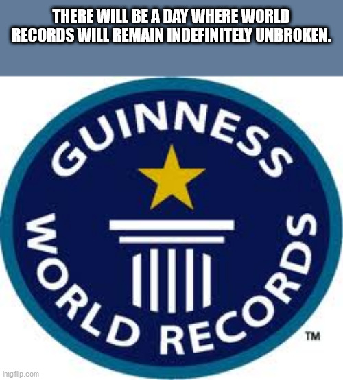 guinness book of world records - Orld Record There Will Be A Day Where World Records Will Remain Indefinitely Unbroken. Cuinness Tm imgflip.com