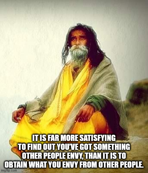 guru meme - It Is Far More Satisfying To Find Out You'Ve Got Something Other People Envy, Than It Is To Obtain What You Envy From Other People imgflip.com